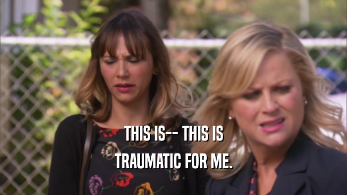 THIS IS-- THIS IS TRAUMATIC FOR ME. 