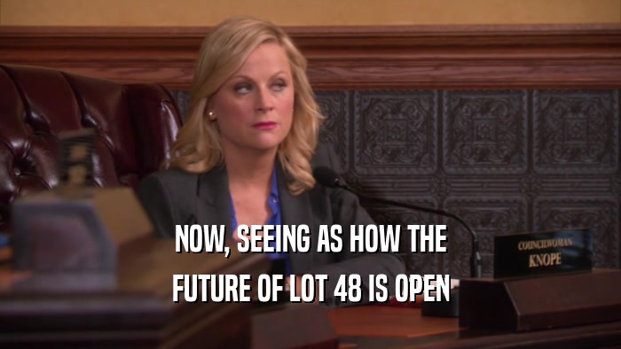 NOW, SEEING AS HOW THE FUTURE OF LOT 48 IS OPEN 