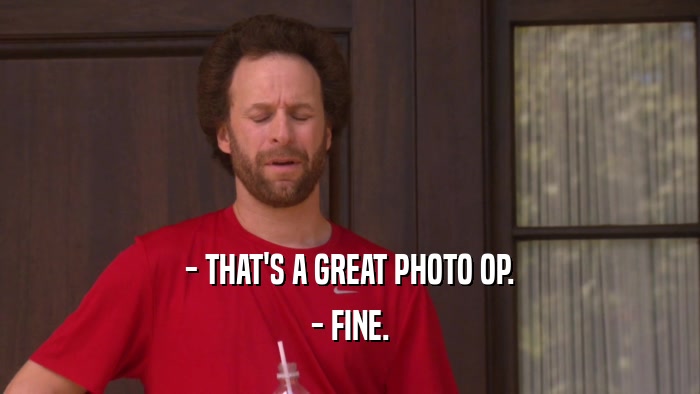 - THAT'S A GREAT PHOTO OP. - FINE. 