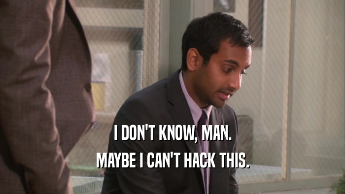 I DON'T KNOW, MAN. MAYBE I CAN'T HACK THIS. 