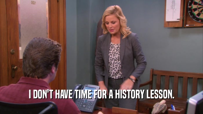 I DON'T HAVE TIME FOR A HISTORY LESSON.  