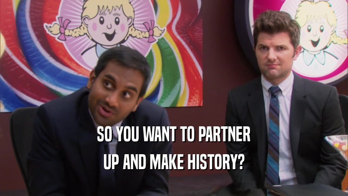 SO YOU WANT TO PARTNER UP AND MAKE HISTORY? 