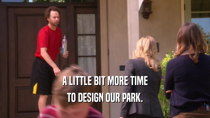 A LITTLE BIT MORE TIME
 TO DESIGN OUR PARK.
 