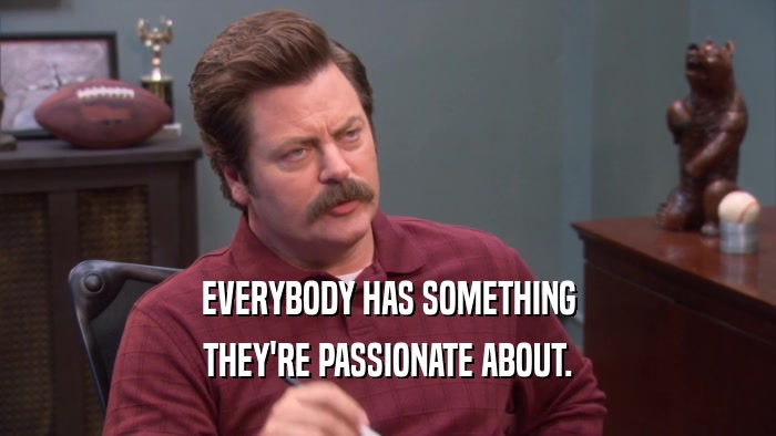 EVERYBODY HAS SOMETHING THEY'RE PASSIONATE ABOUT. 