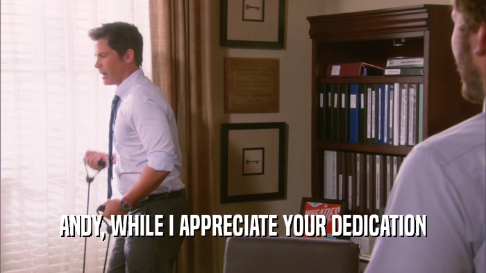 ANDY, WHILE I APPRECIATE YOUR DEDICATION  