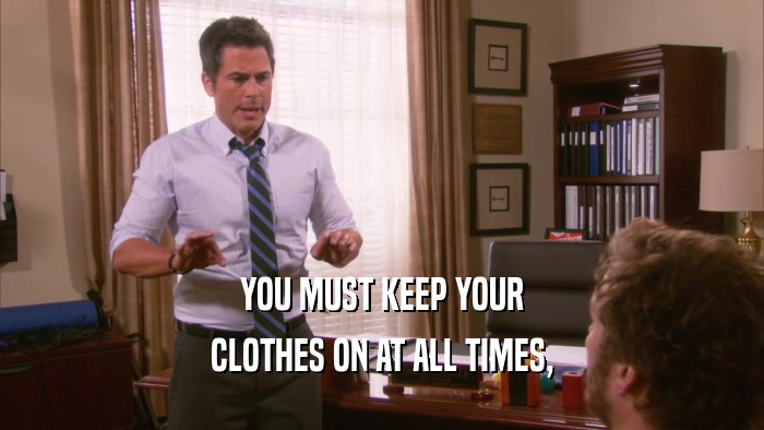 YOU MUST KEEP YOUR
 CLOTHES ON AT ALL TIMES,
 