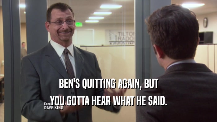 BEN'S QUITTING AGAIN, BUT YOU GOTTA HEAR WHAT HE SAID. 
