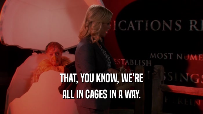 THAT, YOU KNOW, WE'RE ALL IN CAGES IN A WAY. 