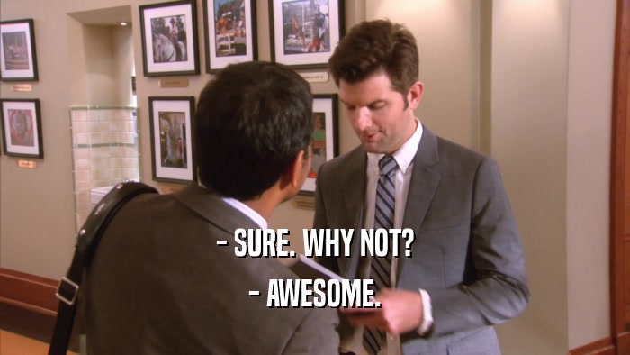 - SURE. WHY NOT? - AWESOME. 