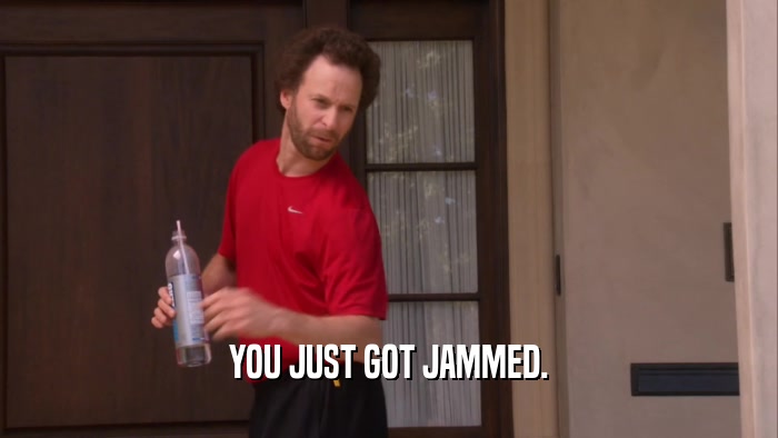 YOU JUST GOT JAMMED.  