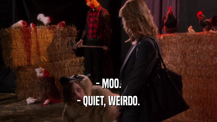 - MOO. - QUIET, WEIRDO. 