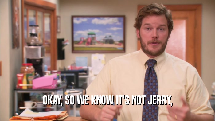 OKAY, SO WE KNOW IT'S NOT JERRY,  