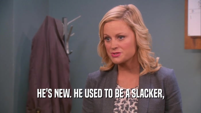 HE'S NEW. HE USED TO BE A SLACKER,  