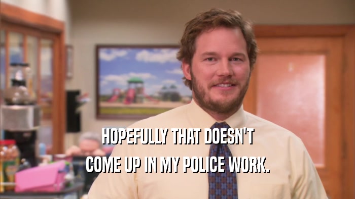 HOPEFULLY THAT DOESN'T COME UP IN MY POLICE WORK. 