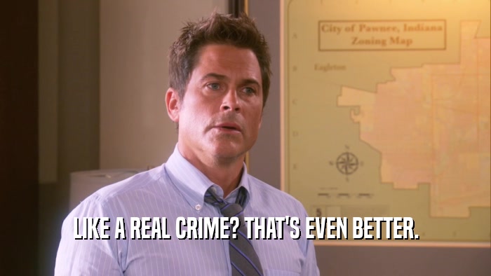 LIKE A REAL CRIME? THAT'S EVEN BETTER.  