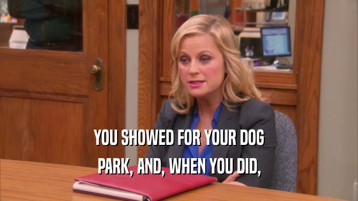 YOU SHOWED FOR YOUR DOG PARK, AND, WHEN YOU DID, 