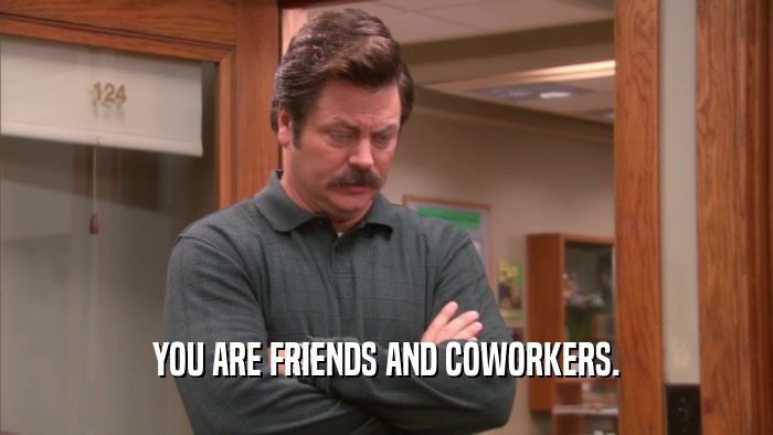 YOU ARE FRIENDS AND COWORKERS.  