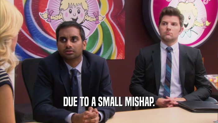 DUE TO A SMALL MISHAP.  