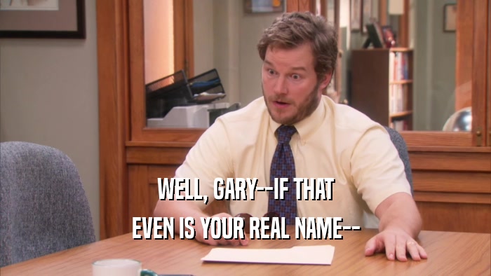 WELL, GARY--IF THAT EVEN IS YOUR REAL NAME-- 