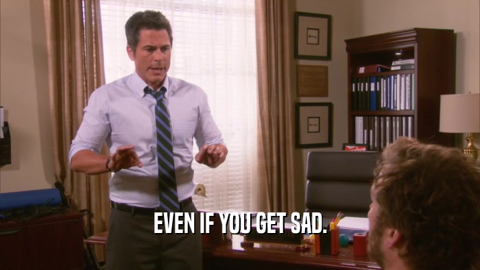 EVEN IF YOU GET SAD.  