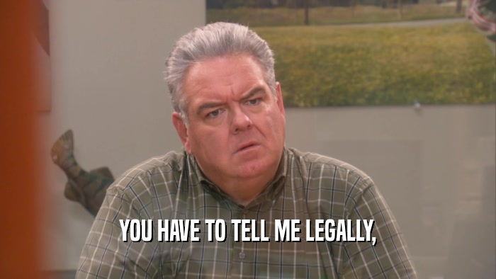 YOU HAVE TO TELL ME LEGALLY,  