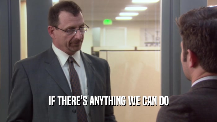 IF THERE'S ANYTHING WE CAN DO  