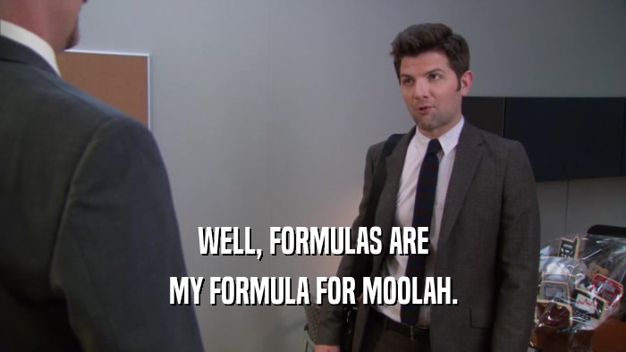 WELL, FORMULAS ARE MY FORMULA FOR MOOLAH. 