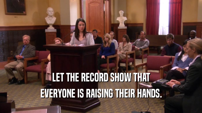 LET THE RECORD SHOW THAT EVERYONE IS RAISING THEIR HANDS. 
