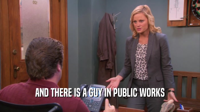 AND THERE IS A GUY IN PUBLIC WORKS  