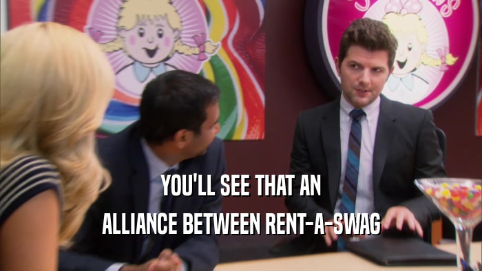 YOU'LL SEE THAT AN ALLIANCE BETWEEN RENT-A-SWAG 