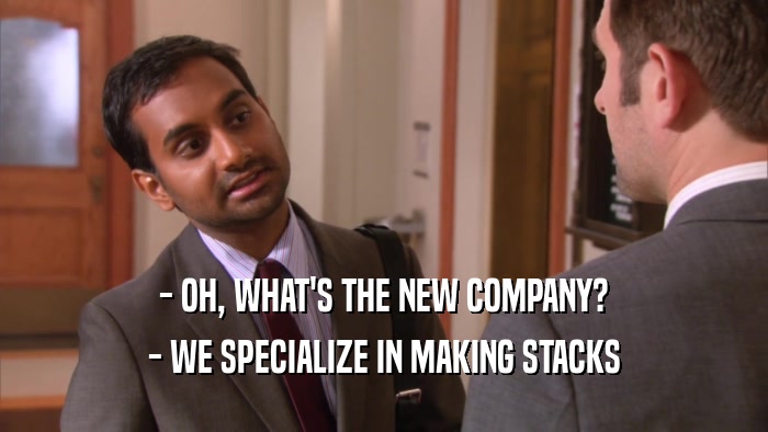 - OH, WHAT'S THE NEW COMPANY? - WE SPECIALIZE IN MAKING STACKS 
