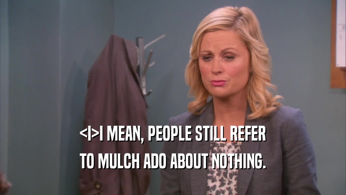 <I>I MEAN, PEOPLE STILL REFER TO MULCH ADO ABOUT NOTHING. 