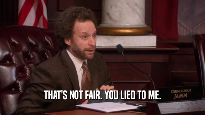 THAT'S NOT FAIR. YOU LIED TO ME.  