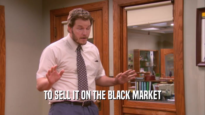 TO SELL IT ON THE BLACK MARKET  