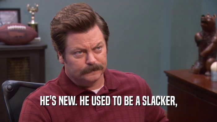 HE'S NEW. HE USED TO BE A SLACKER,  