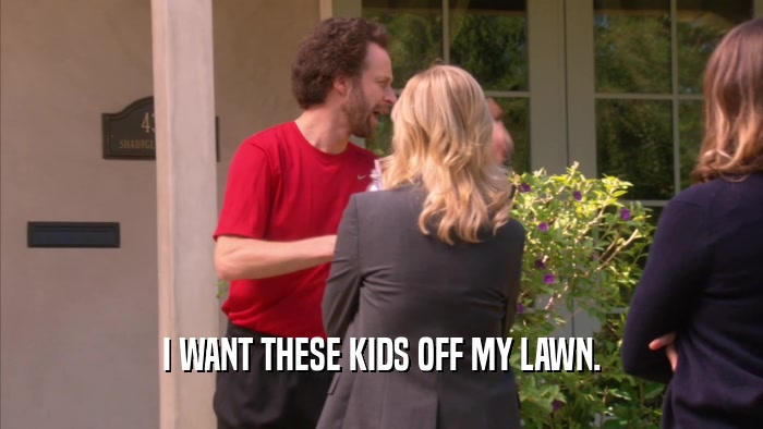 I WANT THESE KIDS OFF MY LAWN.  
