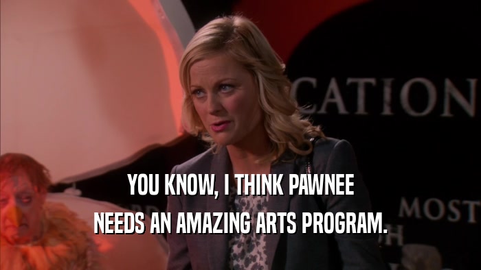 YOU KNOW, I THINK PAWNEE NEEDS AN AMAZING ARTS PROGRAM. 