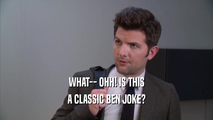 WHAT-- OHH! IS THIS A CLASSIC BEN JOKE? 