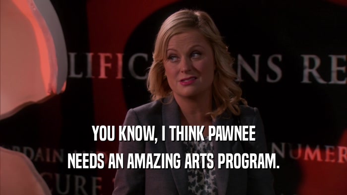 YOU KNOW, I THINK PAWNEE NEEDS AN AMAZING ARTS PROGRAM. 