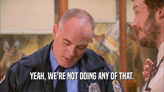 YEAH, WE'RE NOT DOING ANY OF THAT.  