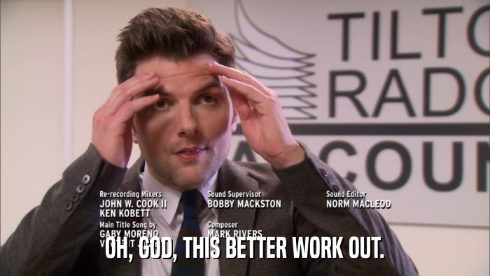 OH, GOD, THIS BETTER WORK OUT.  