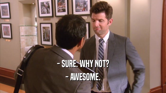 - SURE. WHY NOT? - AWESOME. 