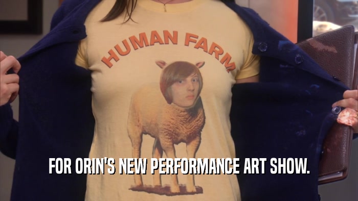 FOR ORIN'S NEW PERFORMANCE ART SHOW.  