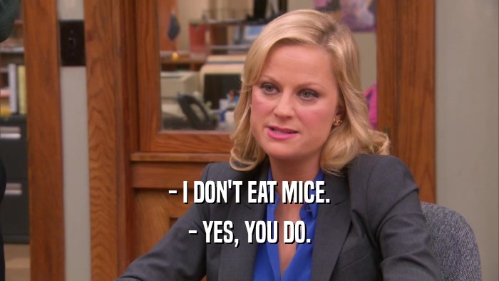 - I DON'T EAT MICE. - YES, YOU DO. 