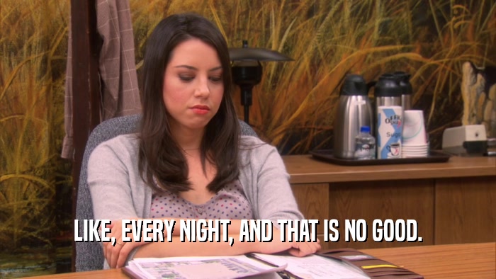 LIKE, EVERY NIGHT, AND THAT IS NO GOOD.  