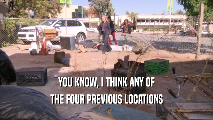 YOU KNOW, I THINK ANY OF
 THE FOUR PREVIOUS LOCATIONS
 