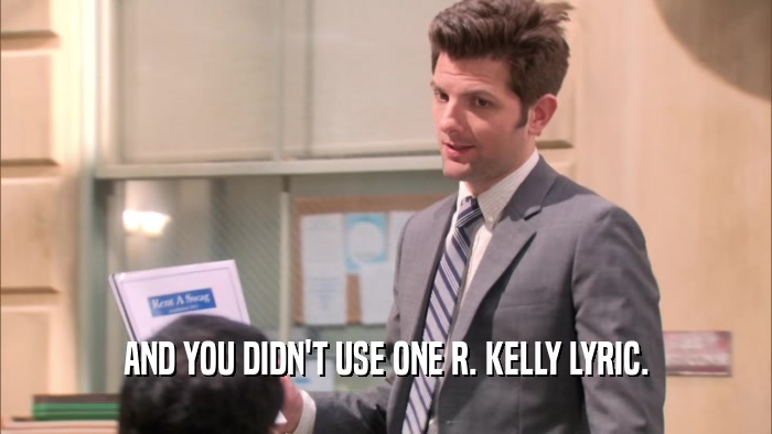 AND YOU DIDN'T USE ONE R. KELLY LYRIC.  