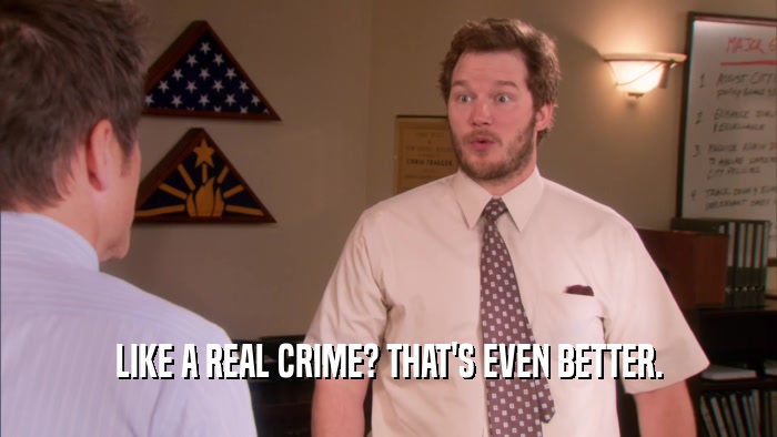 LIKE A REAL CRIME? THAT'S EVEN BETTER.  