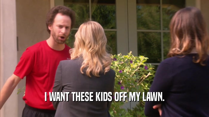 I WANT THESE KIDS OFF MY LAWN.  