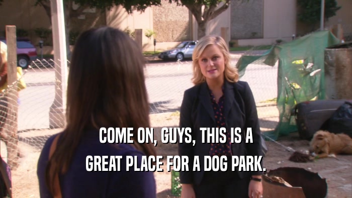 COME ON, GUYS, THIS IS A GREAT PLACE FOR A DOG PARK. 